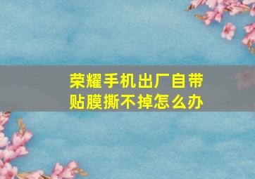 荣耀手机出厂自带贴膜撕不掉怎么办