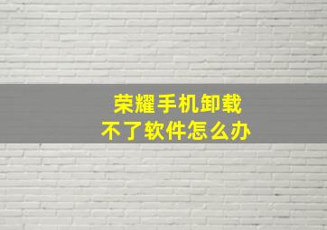 荣耀手机卸载不了软件怎么办