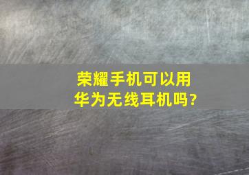 荣耀手机可以用华为无线耳机吗?