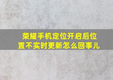 荣耀手机定位开启后位置不实时更新怎么回事儿