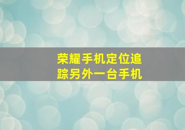 荣耀手机定位追踪另外一台手机