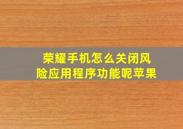 荣耀手机怎么关闭风险应用程序功能呢苹果