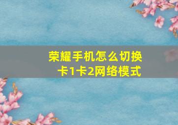 荣耀手机怎么切换卡1卡2网络模式