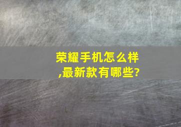 荣耀手机怎么样,最新款有哪些?