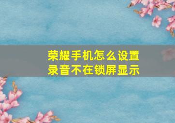 荣耀手机怎么设置录音不在锁屏显示