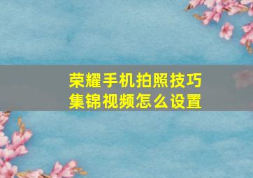 荣耀手机拍照技巧集锦视频怎么设置