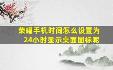 荣耀手机时间怎么设置为24小时显示桌面图标呢