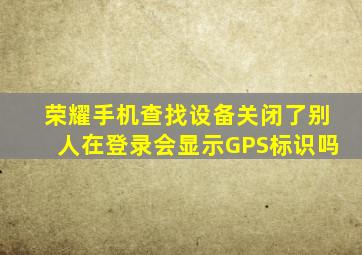 荣耀手机查找设备关闭了别人在登录会显示GPS标识吗