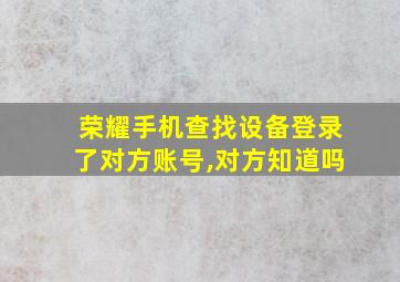 荣耀手机查找设备登录了对方账号,对方知道吗