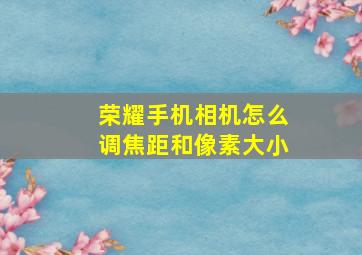 荣耀手机相机怎么调焦距和像素大小