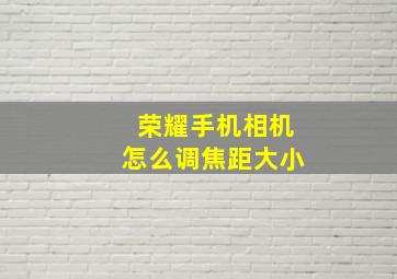 荣耀手机相机怎么调焦距大小