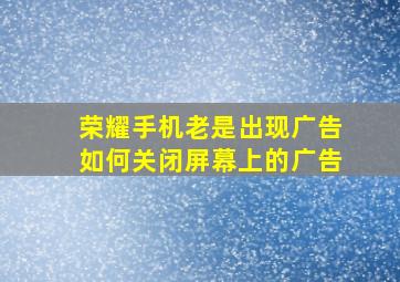 荣耀手机老是出现广告如何关闭屏幕上的广告