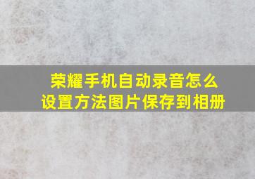 荣耀手机自动录音怎么设置方法图片保存到相册