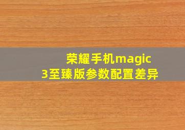 荣耀手机magic3至臻版参数配置差异