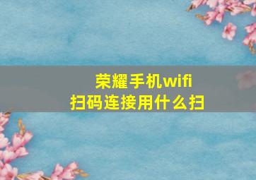 荣耀手机wifi扫码连接用什么扫