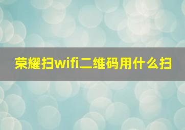 荣耀扫wifi二维码用什么扫