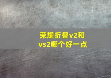 荣耀折叠v2和vs2哪个好一点