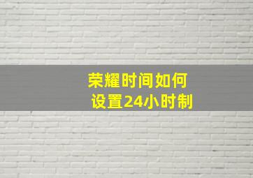 荣耀时间如何设置24小时制