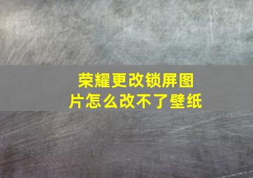 荣耀更改锁屏图片怎么改不了壁纸