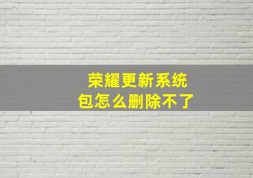 荣耀更新系统包怎么删除不了