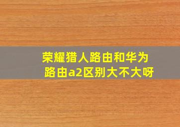 荣耀猎人路由和华为路由a2区别大不大呀