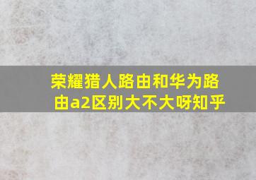 荣耀猎人路由和华为路由a2区别大不大呀知乎