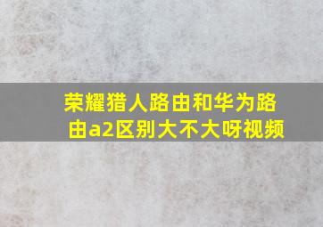 荣耀猎人路由和华为路由a2区别大不大呀视频