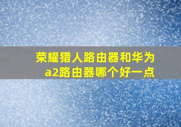 荣耀猎人路由器和华为a2路由器哪个好一点