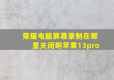 荣耀电脑屏幕录制在哪里关闭啊苹果13pro