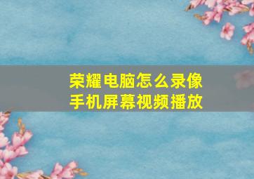 荣耀电脑怎么录像手机屏幕视频播放