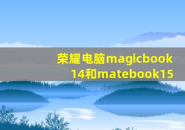 荣耀电脑magicbook14和matebook15