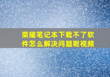 荣耀笔记本下载不了软件怎么解决问题呢视频