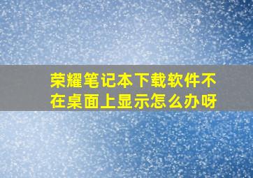 荣耀笔记本下载软件不在桌面上显示怎么办呀