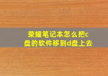 荣耀笔记本怎么把c盘的软件移到d盘上去