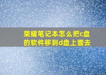 荣耀笔记本怎么把c盘的软件移到d盘上面去