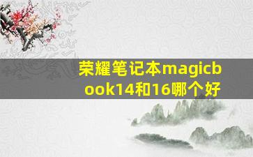 荣耀笔记本magicbook14和16哪个好