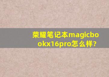 荣耀笔记本magicbookx16pro怎么样?