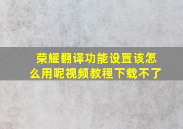 荣耀翻译功能设置该怎么用呢视频教程下载不了