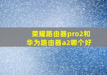 荣耀路由器pro2和华为路由器a2哪个好