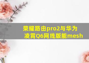 荣耀路由pro2与华为凌霄Q6网线版能mesh