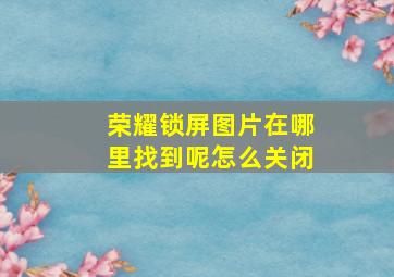 荣耀锁屏图片在哪里找到呢怎么关闭