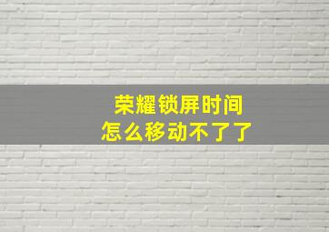 荣耀锁屏时间怎么移动不了了