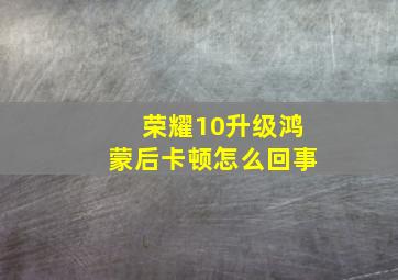 荣耀10升级鸿蒙后卡顿怎么回事