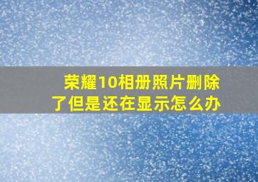 荣耀10相册照片删除了但是还在显示怎么办