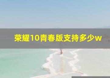 荣耀10青春版支持多少w