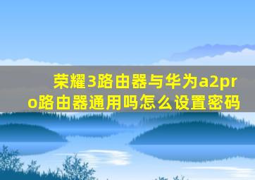 荣耀3路由器与华为a2pro路由器通用吗怎么设置密码