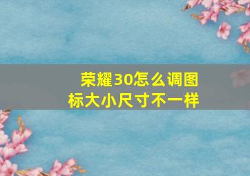 荣耀30怎么调图标大小尺寸不一样