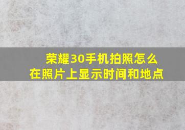 荣耀30手机拍照怎么在照片上显示时间和地点