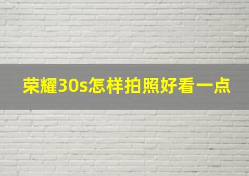 荣耀30s怎样拍照好看一点