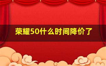 荣耀50什么时间降价了